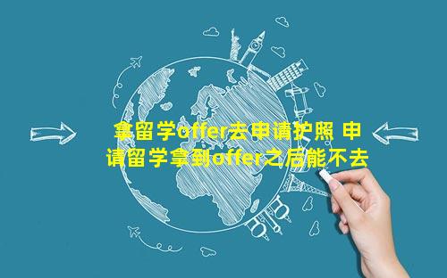 拿留学offer去申请护照 申请留学拿到offer之后能不去吗